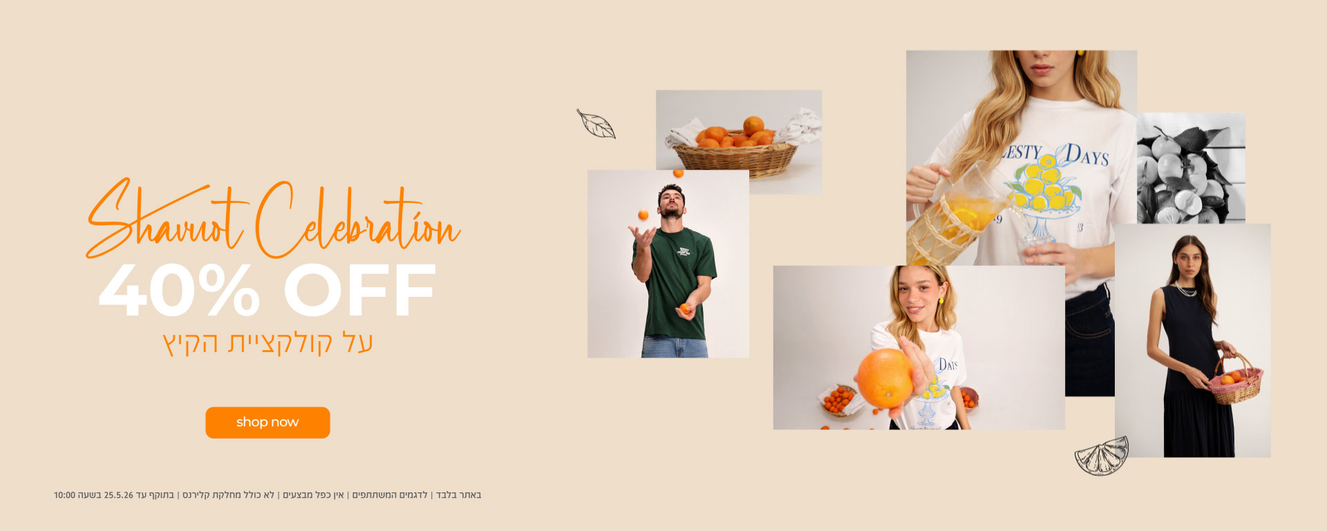 חגיגת שבועות | 40% OFF על קולקציית הקיץ | קנה עכשיו | באתר בלבד | לדגמים המשתתפים | אין כפל מבצעים | לא כולל מחלקת קלירנס | בתוקף עד 25.05.26 בשעה 10:00