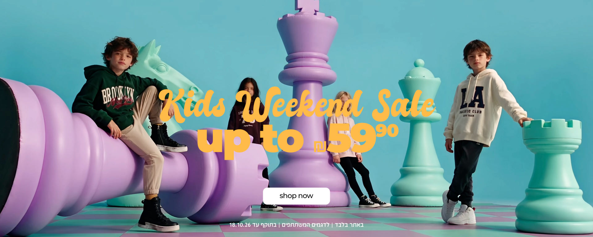 KIDS WEEKEND SALE UP TO 59.90 ש"ח | SHOP NOW | באתר בלבד | לדגמים המשתתפים | בתוקף עד 18.10.26