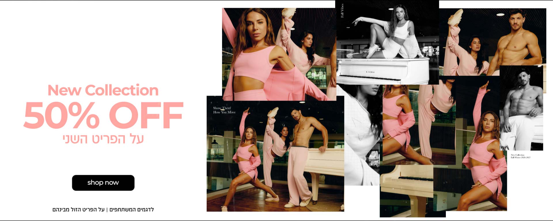 NEW COLLECTION 50% OFF על פריט השני | SHOP NOW | לדגמים המשתתפים | על הפריט הזול מבינהם