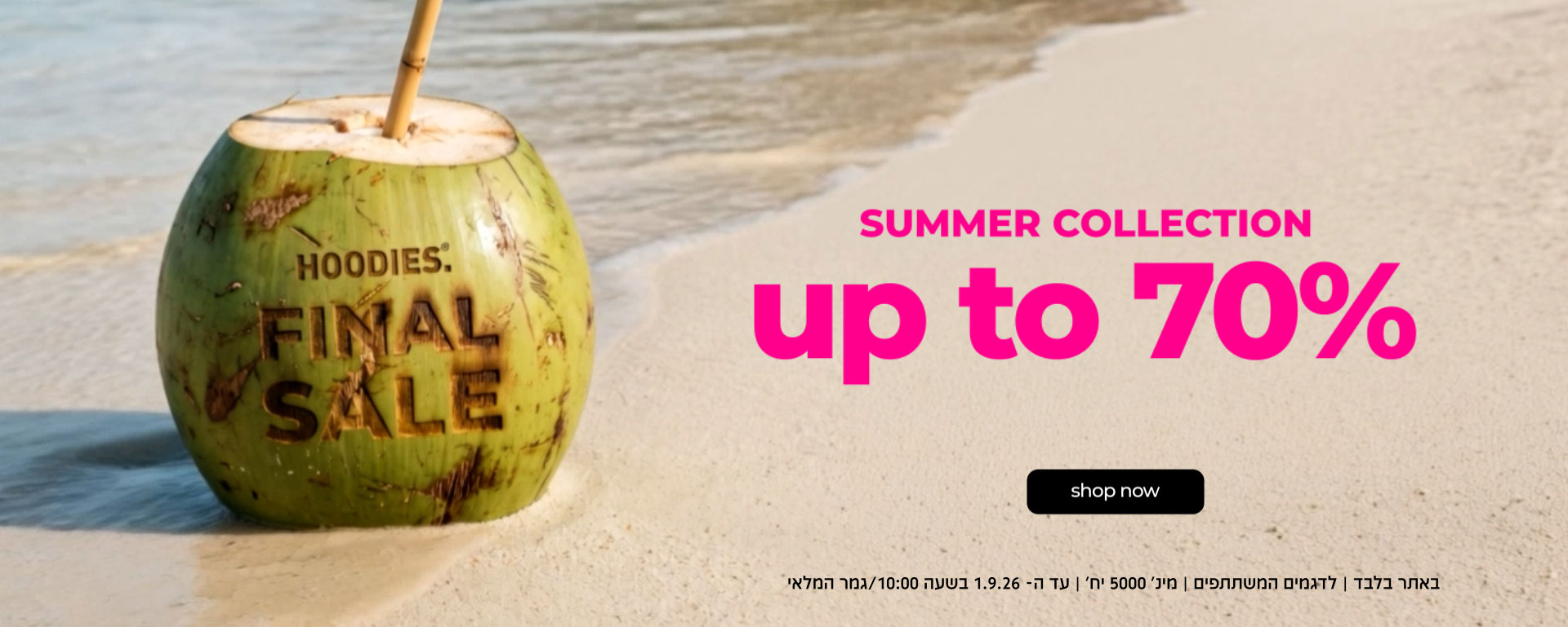 FINAL SALE| SUMMER COLLECTION UP TO 70% גמר המלאי| באתר בלבד | לדגמים המשתתפים | מינ' 5000יח'|בתוקף עד עד ה1.9.26- בשעה 10:00 |