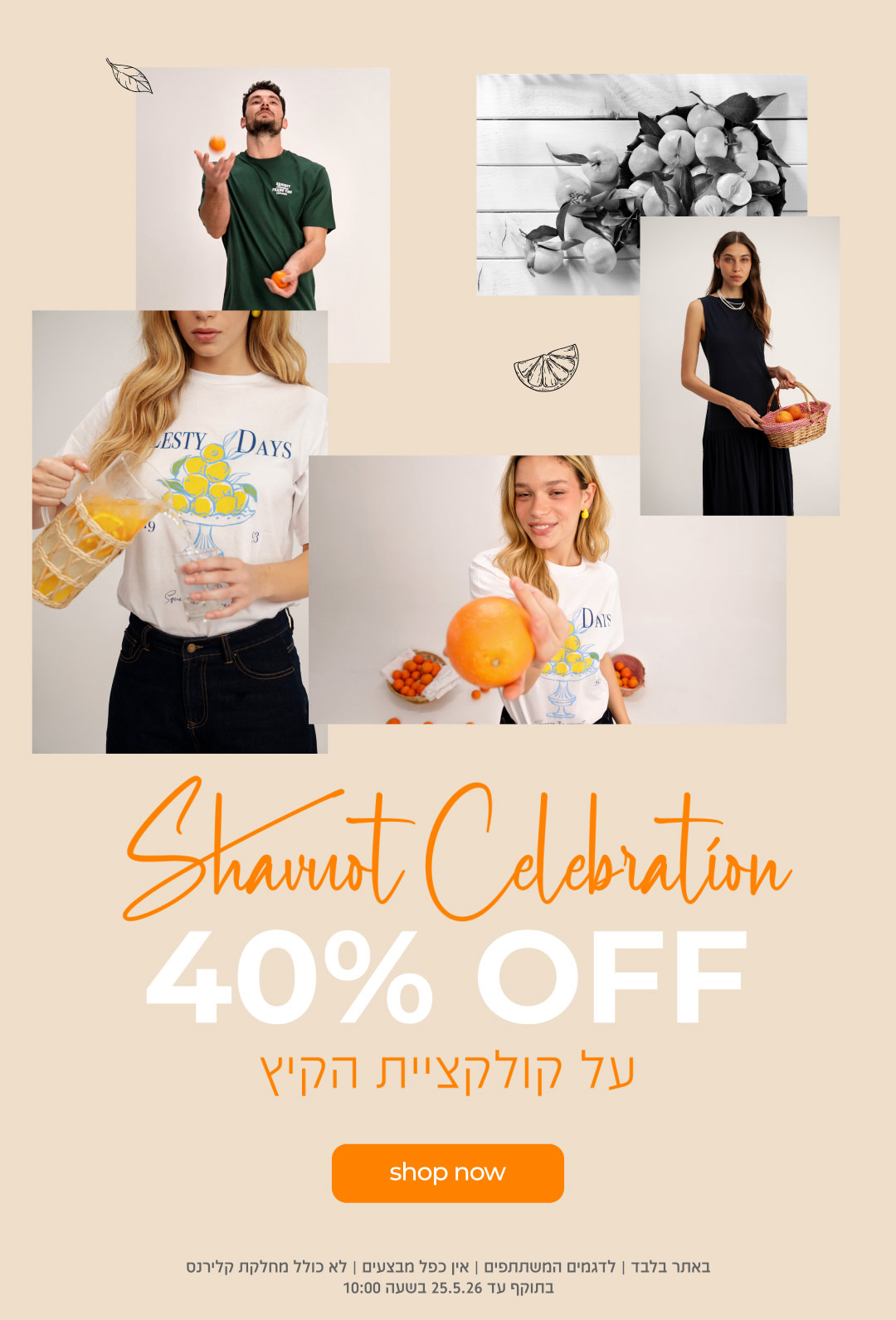 חגיגת שבועות | 40% OFF על קולקציית הקיץ | קנה עכשיו | באתר בלבד | לדגמים המשתתפים | אין כפל מבצעים | לא כולל מחלקת קלירנס | בתוקף עד 25.05.26 בשעה 10:00