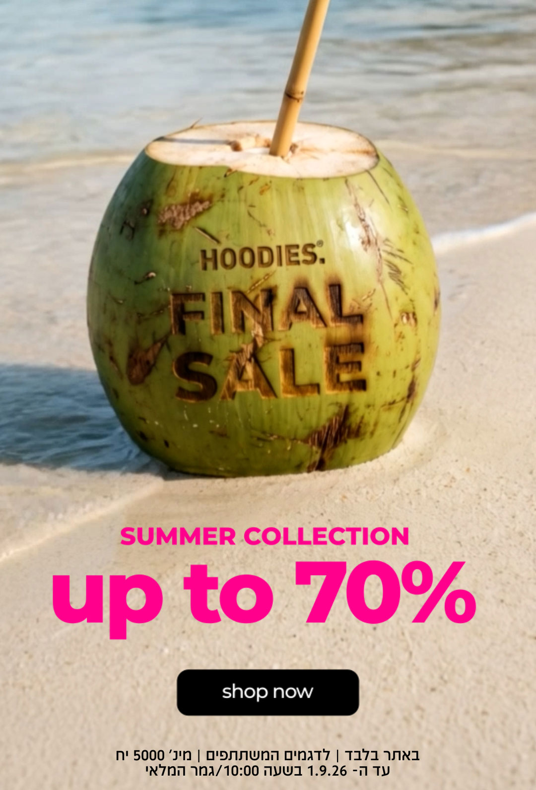 FINAL SALE| SUMMER COLLECTION UP TO 70% גמר המלאי| באתר בלבד | לדגמים המשתתפים | מינ' 5000יח'|בתוקף עד עד ה1.9.26- בשעה 10:00 |