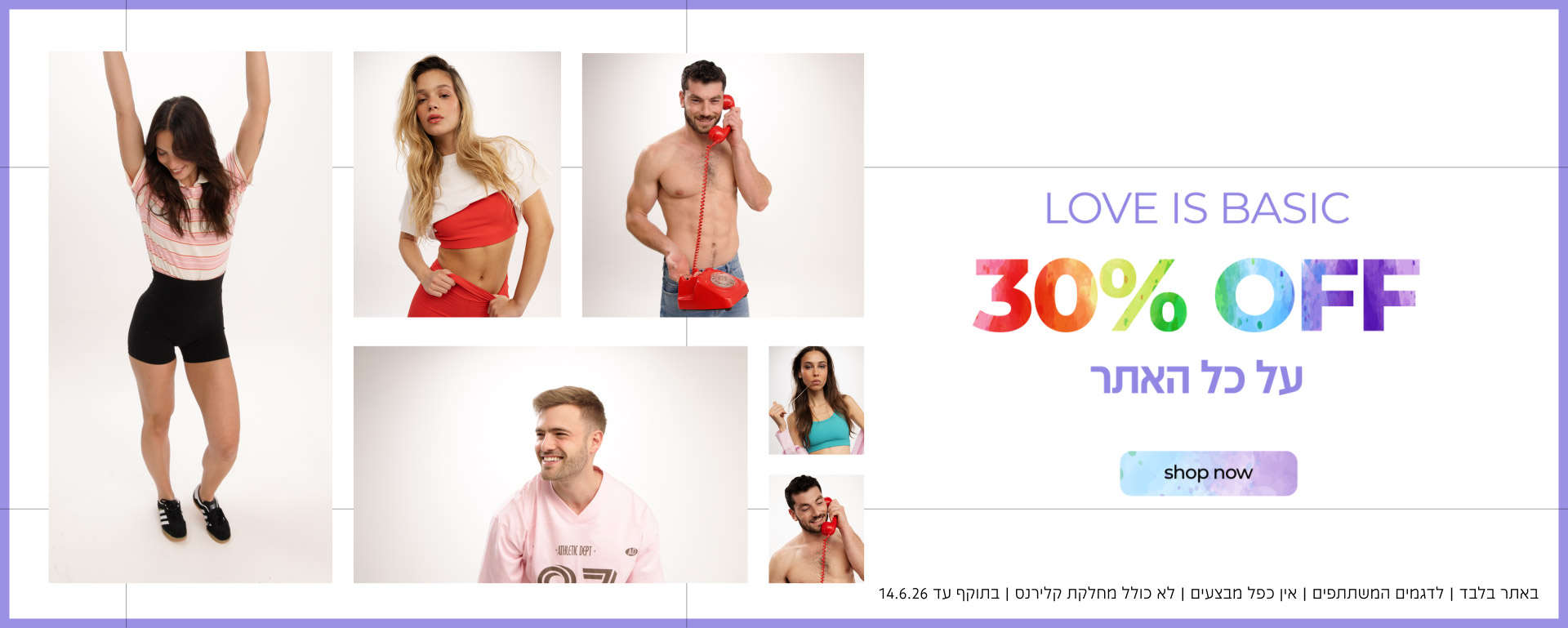LOVE IS BASIC |30% OFF על כל האתר |קנה עכשיו|באתר בלבד | לדגמים המשתתפים | אין כפל מבצעים | לא כולל מחלקת קלירנס | בתוקף עד 14.6.26