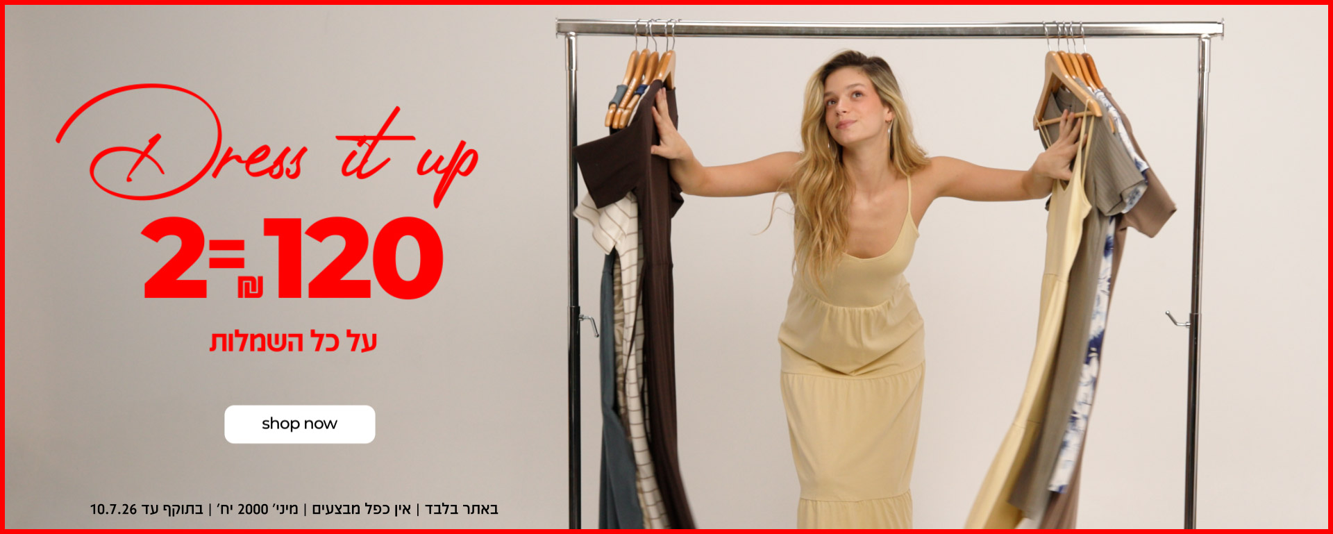 DRESS IT UP | 2=120 ש"ח על כל השמלות | קנה עכשיו | באתר בלבד | אין כפל מבצעים| מיני' 2000יח' | בתוקף עד 10.7.6