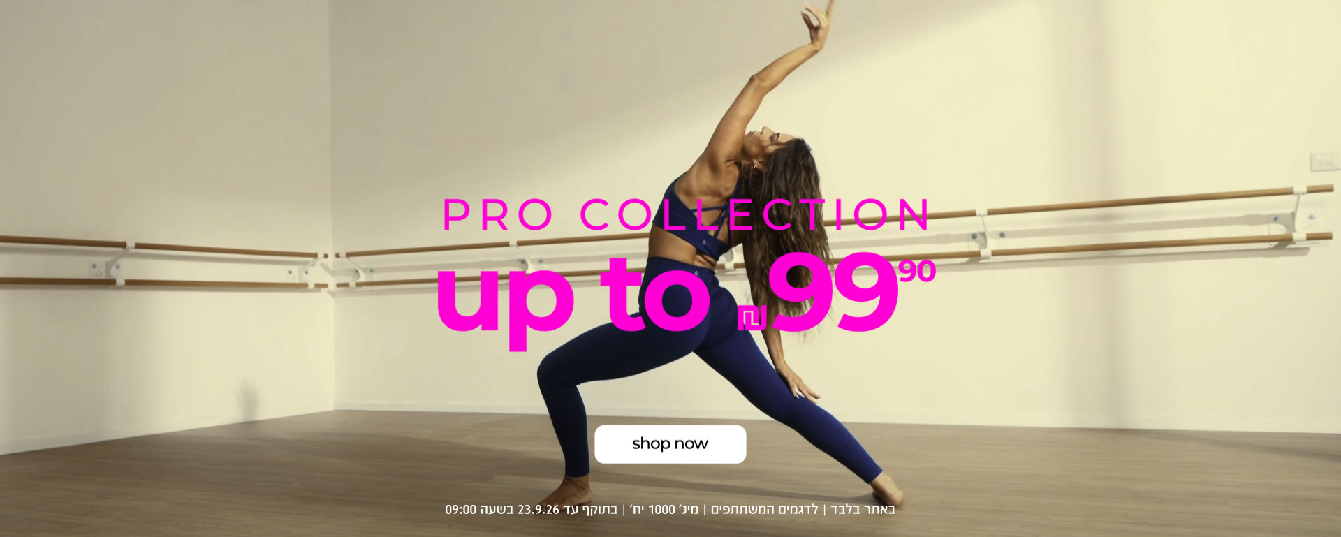 PRO COLLECTION UP TO 99.90 ש"ח  | SHOP NOW | באתר בלבד | לדגמים המשתתפים | מינ' 1000יח' | בתוקף עד 23.9.26 בשעה 09:00