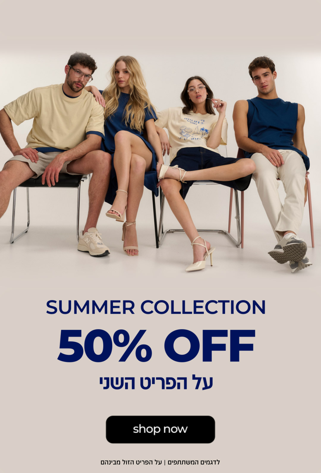 קולקציית קיץ 50% OFF על הפריט השני | קנו עכשיו | לדגמים המשתתפים | על הפריט הזול מבינהם