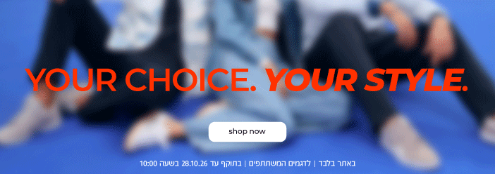 YOUR CHOICE.YOUR STYLE.| UP TO 99.90 ש"ח | SHOP NOW | באתר בלבד | לדגמים המשתתפים | בתוקף עד 28.10.26 בשעה 10:00